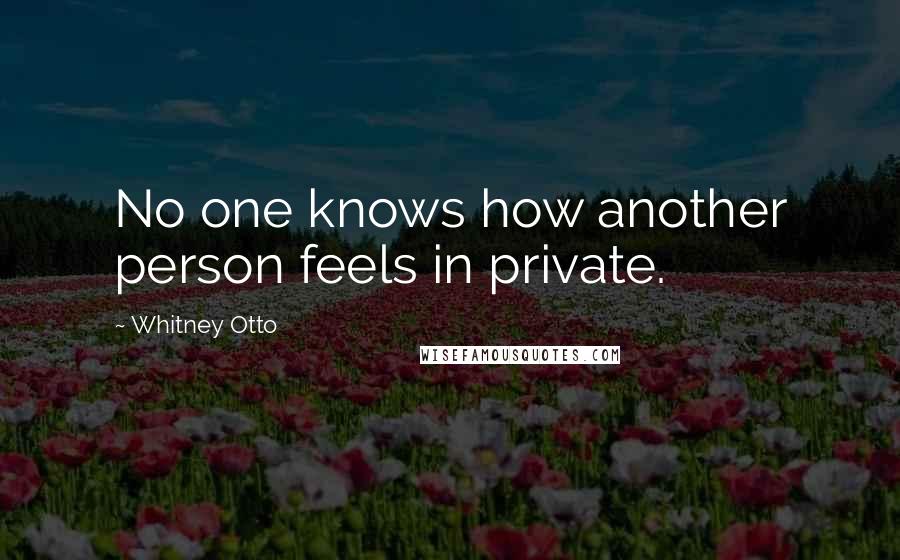 Whitney Otto Quotes: No one knows how another person feels in private.