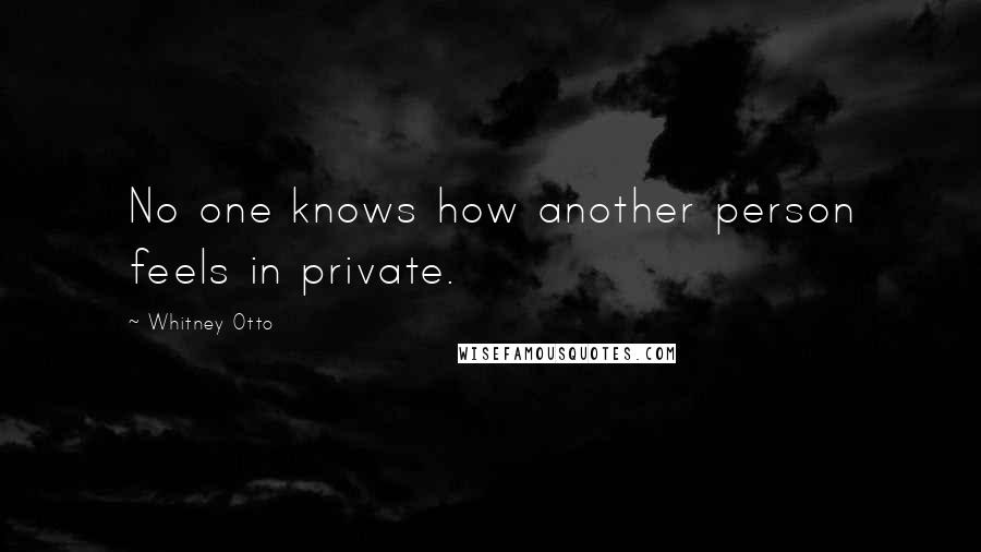 Whitney Otto Quotes: No one knows how another person feels in private.