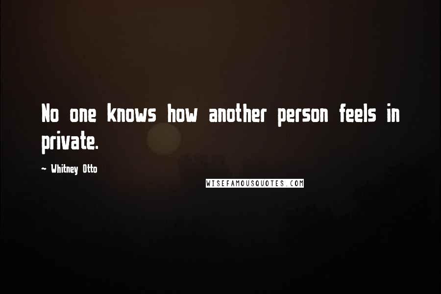 Whitney Otto Quotes: No one knows how another person feels in private.