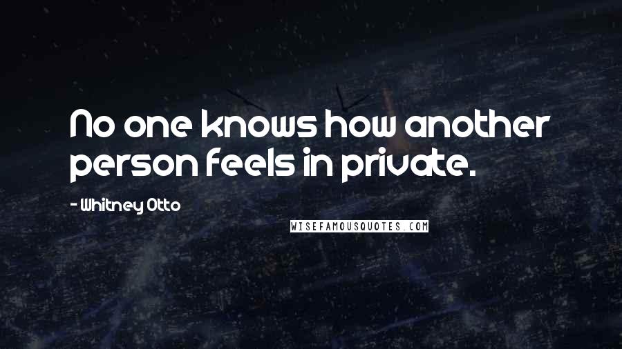Whitney Otto Quotes: No one knows how another person feels in private.