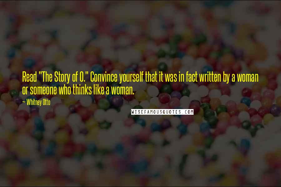 Whitney Otto Quotes: Read "The Story of O." Convince yourself that it was in fact written by a woman or someone who thinks like a woman.