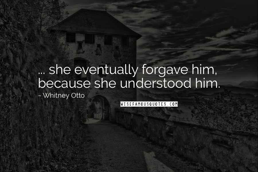 Whitney Otto Quotes: ... she eventually forgave him, because she understood him.