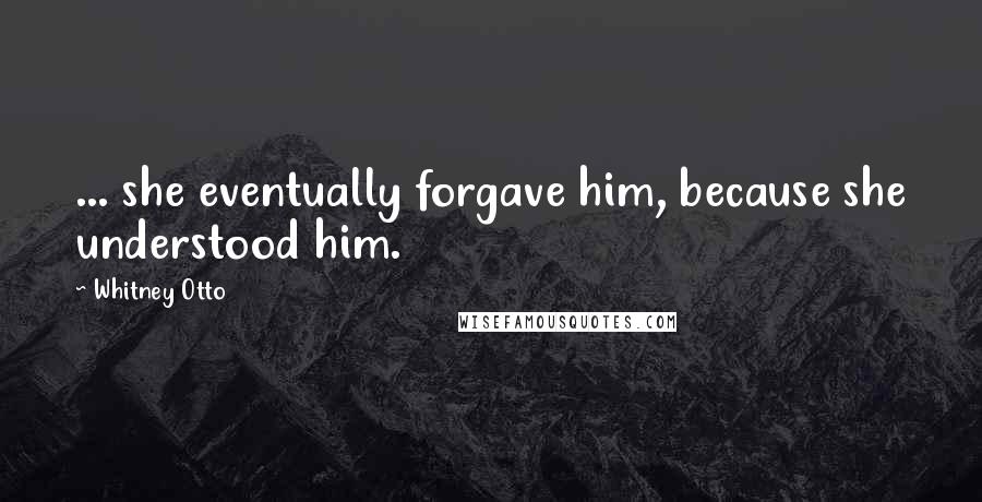 Whitney Otto Quotes: ... she eventually forgave him, because she understood him.