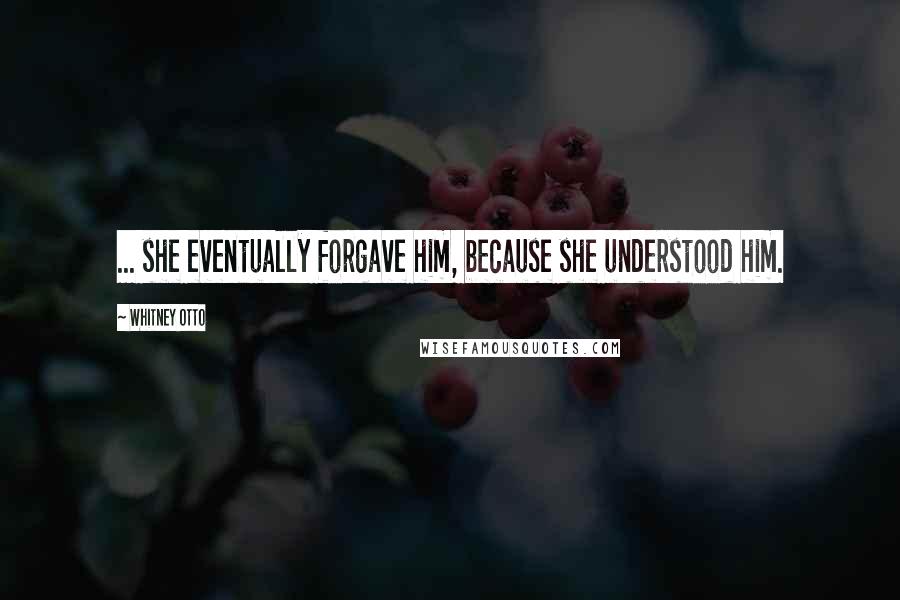 Whitney Otto Quotes: ... she eventually forgave him, because she understood him.