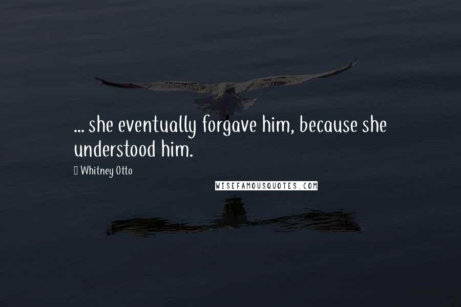 Whitney Otto Quotes: ... she eventually forgave him, because she understood him.