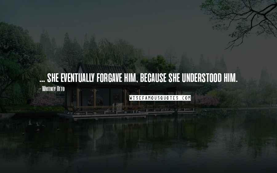 Whitney Otto Quotes: ... she eventually forgave him, because she understood him.