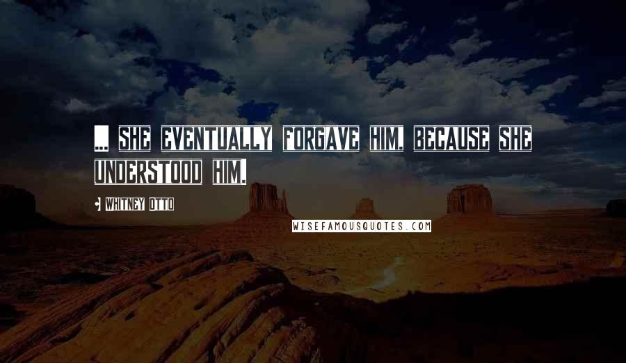 Whitney Otto Quotes: ... she eventually forgave him, because she understood him.