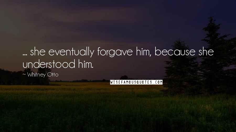 Whitney Otto Quotes: ... she eventually forgave him, because she understood him.