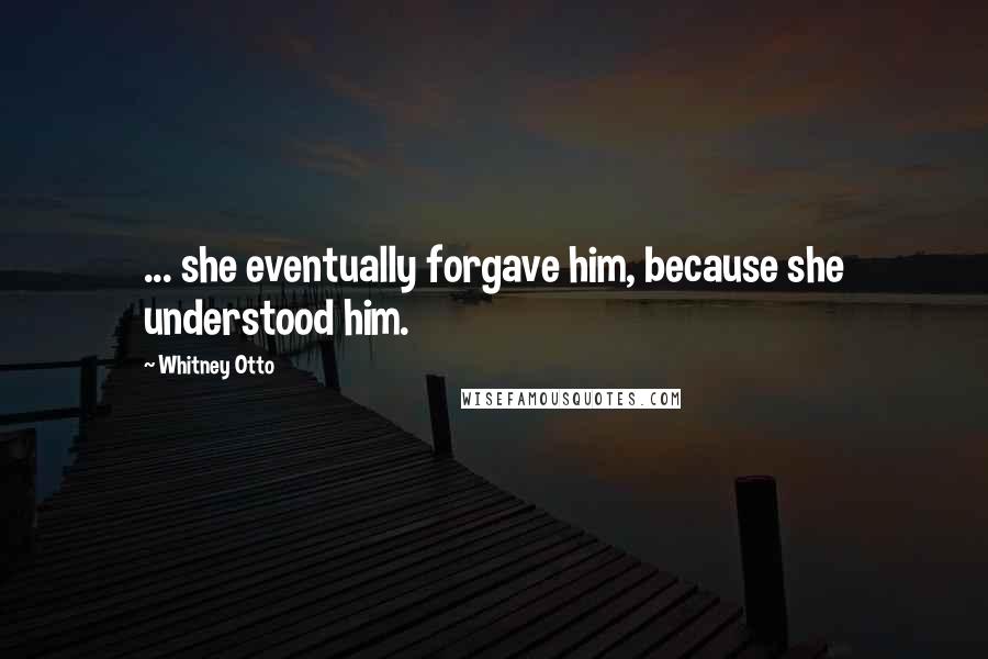 Whitney Otto Quotes: ... she eventually forgave him, because she understood him.