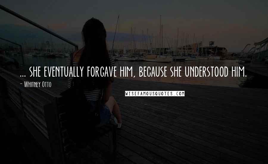 Whitney Otto Quotes: ... she eventually forgave him, because she understood him.