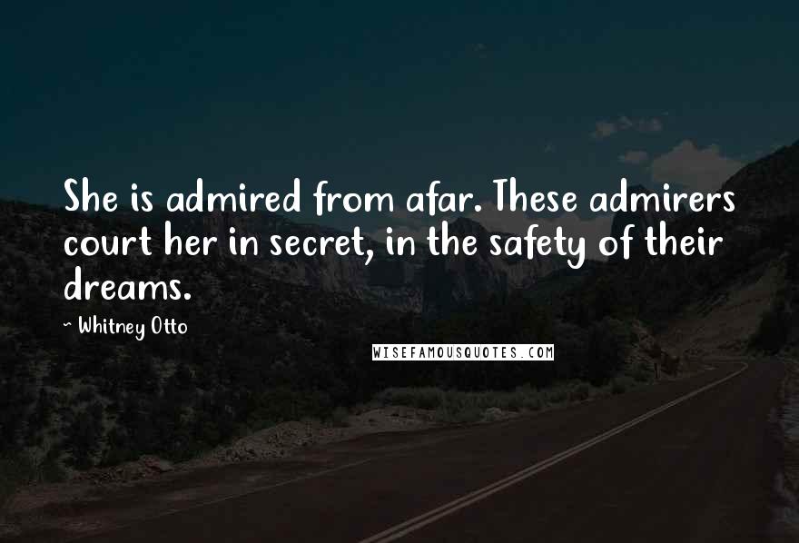 Whitney Otto Quotes: She is admired from afar. These admirers court her in secret, in the safety of their dreams.