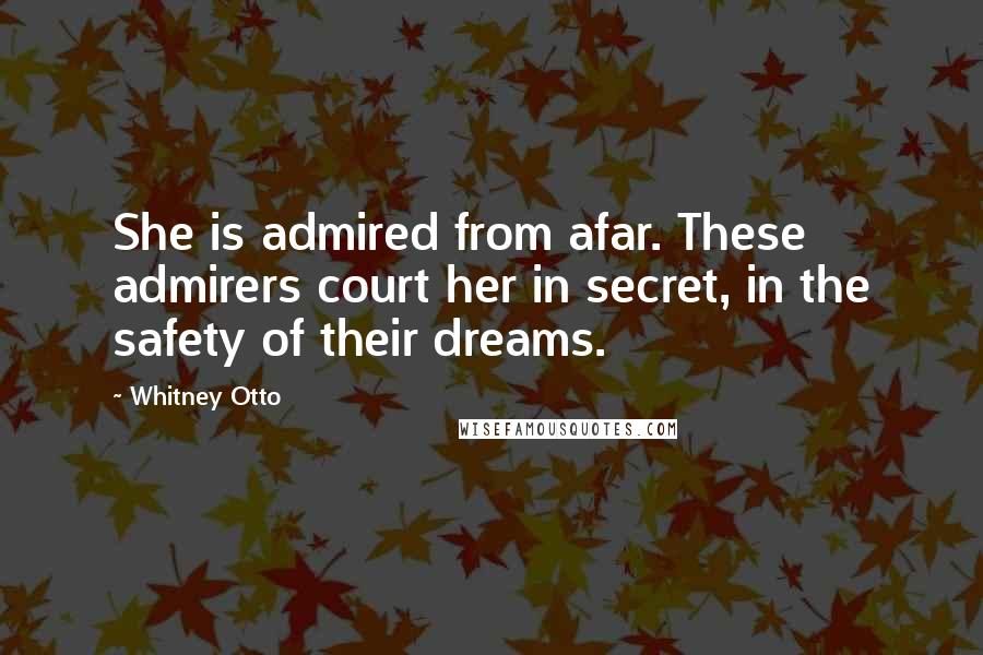 Whitney Otto Quotes: She is admired from afar. These admirers court her in secret, in the safety of their dreams.