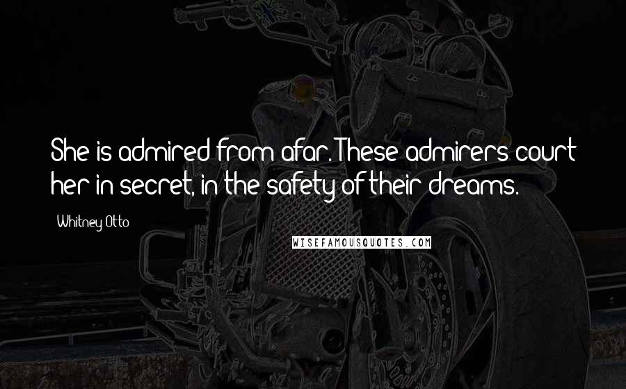 Whitney Otto Quotes: She is admired from afar. These admirers court her in secret, in the safety of their dreams.