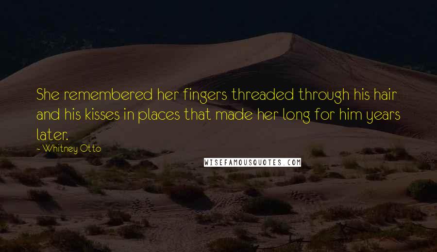 Whitney Otto Quotes: She remembered her fingers threaded through his hair and his kisses in places that made her long for him years later.