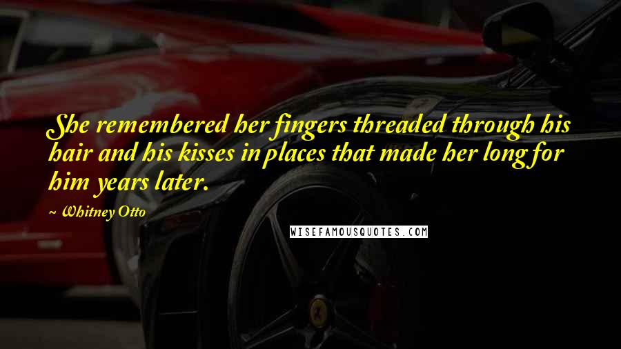 Whitney Otto Quotes: She remembered her fingers threaded through his hair and his kisses in places that made her long for him years later.