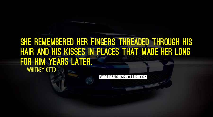 Whitney Otto Quotes: She remembered her fingers threaded through his hair and his kisses in places that made her long for him years later.