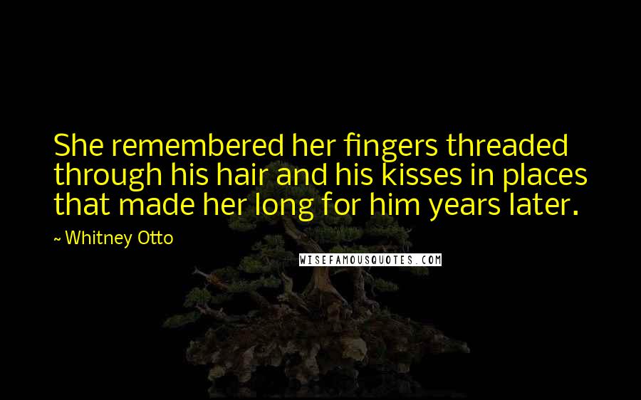 Whitney Otto Quotes: She remembered her fingers threaded through his hair and his kisses in places that made her long for him years later.