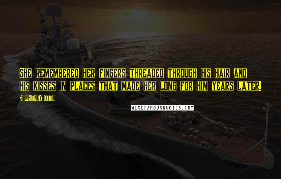 Whitney Otto Quotes: She remembered her fingers threaded through his hair and his kisses in places that made her long for him years later.
