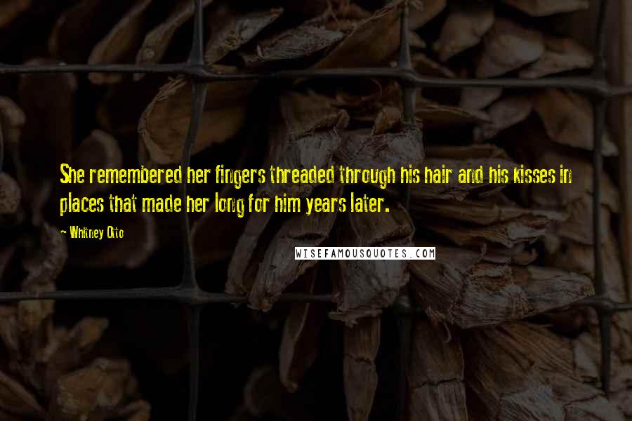 Whitney Otto Quotes: She remembered her fingers threaded through his hair and his kisses in places that made her long for him years later.