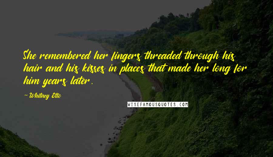 Whitney Otto Quotes: She remembered her fingers threaded through his hair and his kisses in places that made her long for him years later.