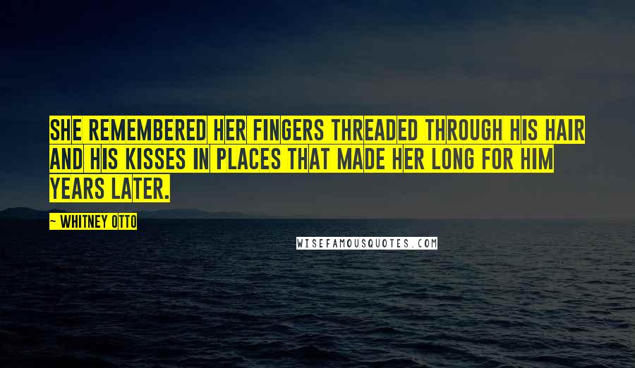 Whitney Otto Quotes: She remembered her fingers threaded through his hair and his kisses in places that made her long for him years later.