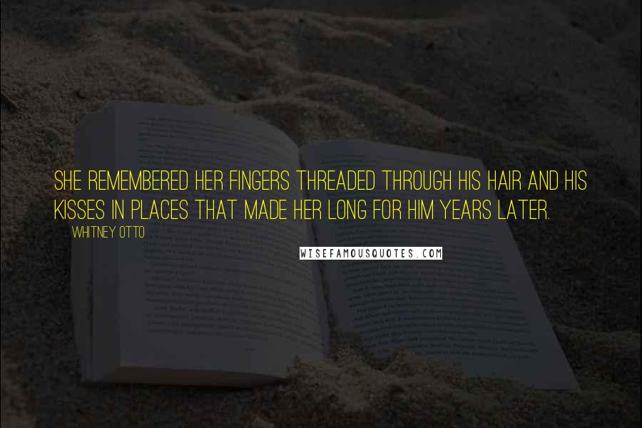 Whitney Otto Quotes: She remembered her fingers threaded through his hair and his kisses in places that made her long for him years later.