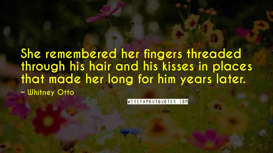 Whitney Otto Quotes: She remembered her fingers threaded through his hair and his kisses in places that made her long for him years later.