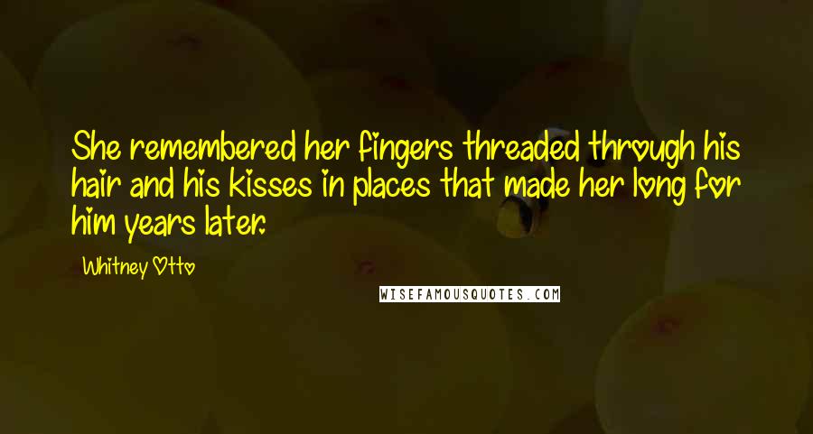 Whitney Otto Quotes: She remembered her fingers threaded through his hair and his kisses in places that made her long for him years later.