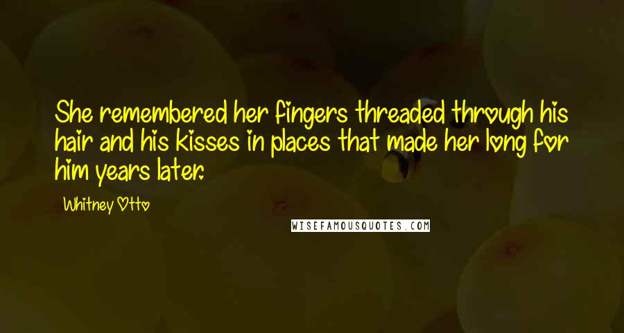 Whitney Otto Quotes: She remembered her fingers threaded through his hair and his kisses in places that made her long for him years later.