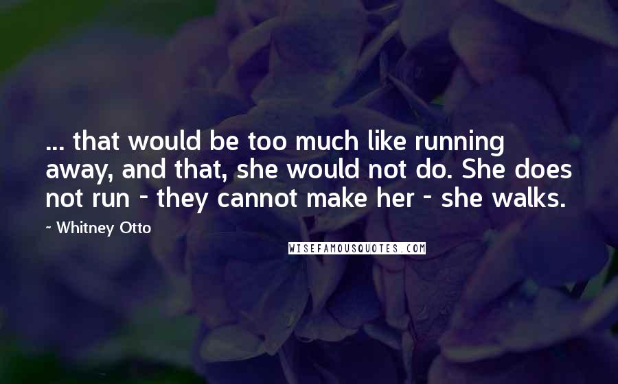 Whitney Otto Quotes: ... that would be too much like running away, and that, she would not do. She does not run - they cannot make her - she walks.