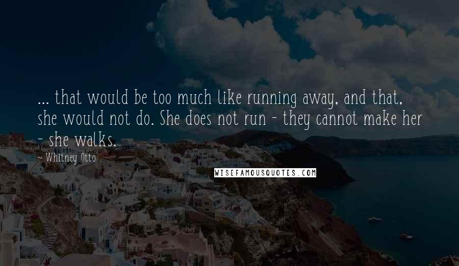 Whitney Otto Quotes: ... that would be too much like running away, and that, she would not do. She does not run - they cannot make her - she walks.