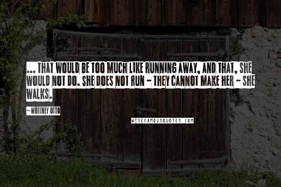 Whitney Otto Quotes: ... that would be too much like running away, and that, she would not do. She does not run - they cannot make her - she walks.