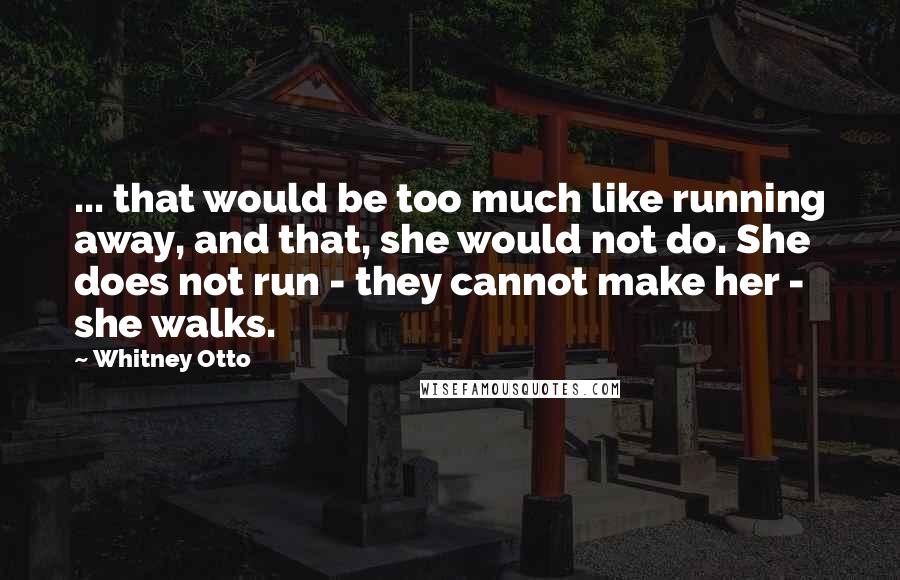 Whitney Otto Quotes: ... that would be too much like running away, and that, she would not do. She does not run - they cannot make her - she walks.