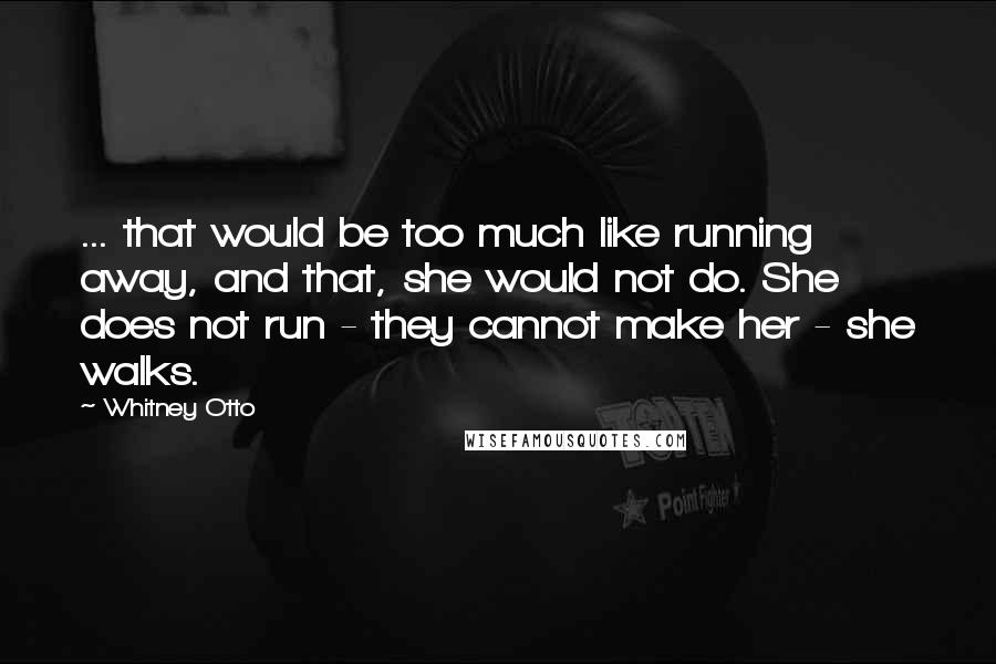 Whitney Otto Quotes: ... that would be too much like running away, and that, she would not do. She does not run - they cannot make her - she walks.