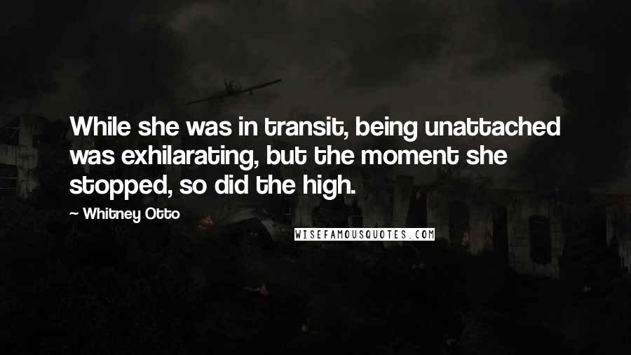 Whitney Otto Quotes: While she was in transit, being unattached was exhilarating, but the moment she stopped, so did the high.