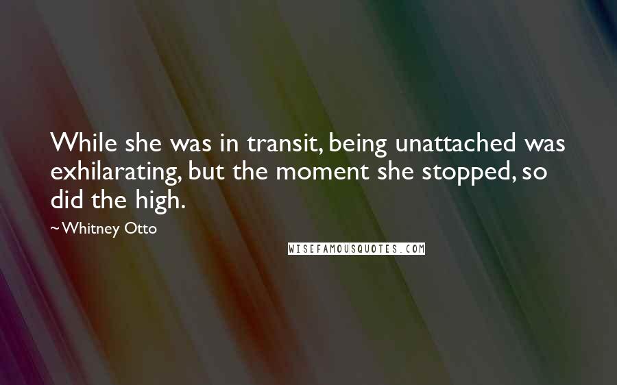 Whitney Otto Quotes: While she was in transit, being unattached was exhilarating, but the moment she stopped, so did the high.