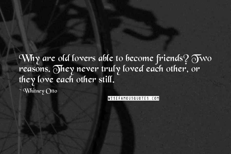 Whitney Otto Quotes: Why are old lovers able to become friends? Two reasons. They never truly loved each other, or they love each other still.