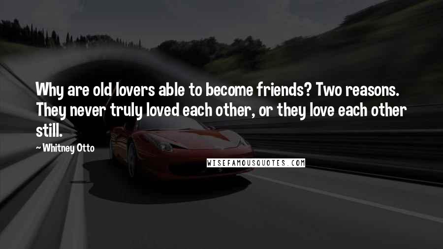 Whitney Otto Quotes: Why are old lovers able to become friends? Two reasons. They never truly loved each other, or they love each other still.