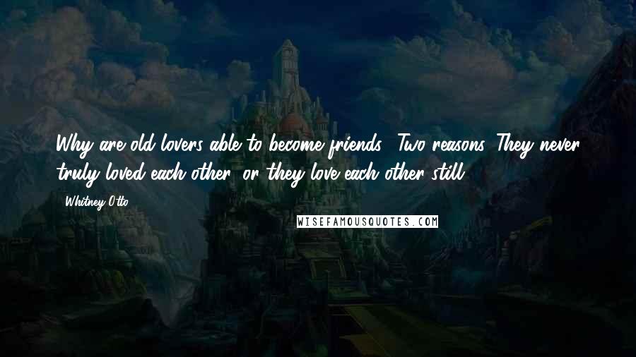 Whitney Otto Quotes: Why are old lovers able to become friends? Two reasons. They never truly loved each other, or they love each other still.