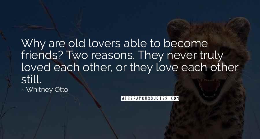 Whitney Otto Quotes: Why are old lovers able to become friends? Two reasons. They never truly loved each other, or they love each other still.