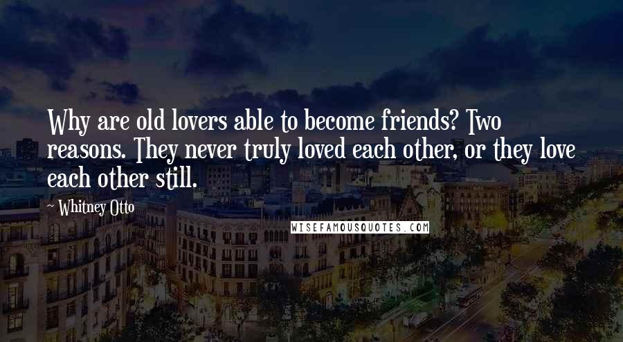 Whitney Otto Quotes: Why are old lovers able to become friends? Two reasons. They never truly loved each other, or they love each other still.