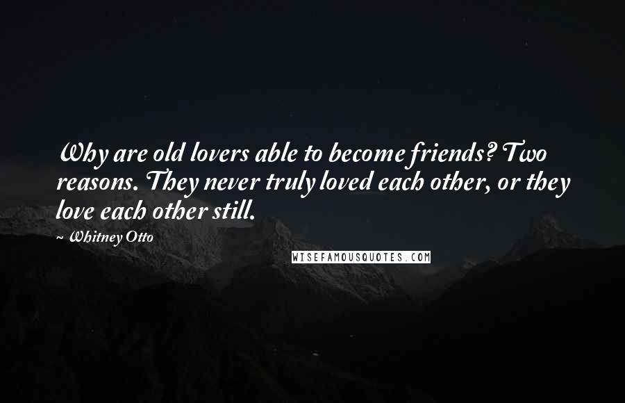 Whitney Otto Quotes: Why are old lovers able to become friends? Two reasons. They never truly loved each other, or they love each other still.