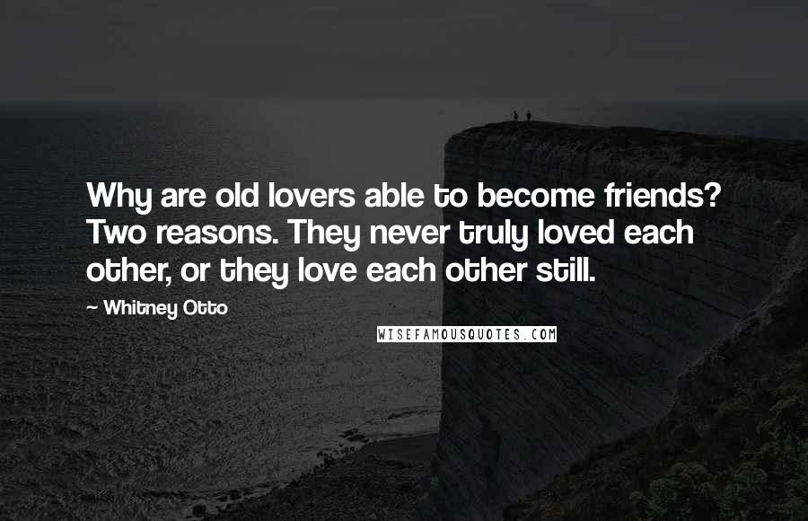 Whitney Otto Quotes: Why are old lovers able to become friends? Two reasons. They never truly loved each other, or they love each other still.