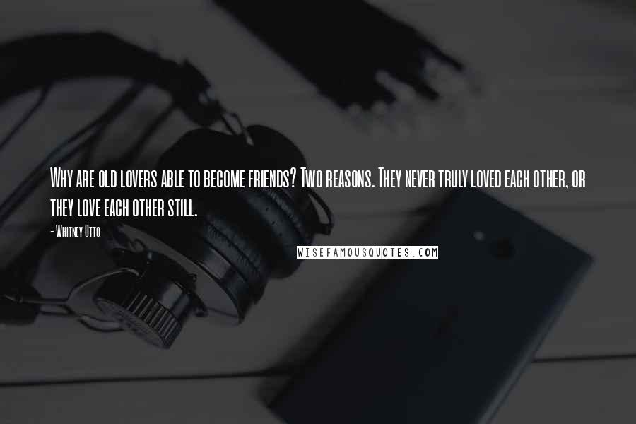 Whitney Otto Quotes: Why are old lovers able to become friends? Two reasons. They never truly loved each other, or they love each other still.