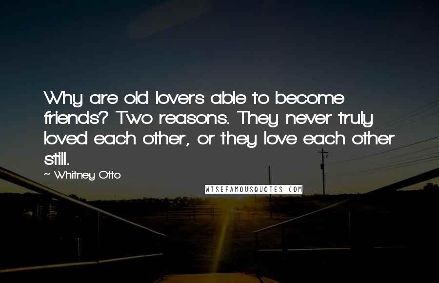 Whitney Otto Quotes: Why are old lovers able to become friends? Two reasons. They never truly loved each other, or they love each other still.