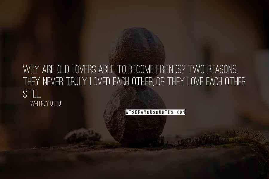 Whitney Otto Quotes: Why are old lovers able to become friends? Two reasons. They never truly loved each other, or they love each other still.