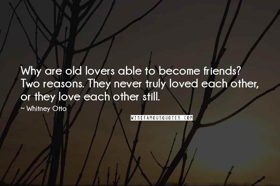 Whitney Otto Quotes: Why are old lovers able to become friends? Two reasons. They never truly loved each other, or they love each other still.