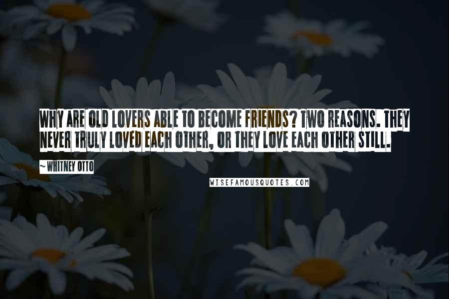 Whitney Otto Quotes: Why are old lovers able to become friends? Two reasons. They never truly loved each other, or they love each other still.