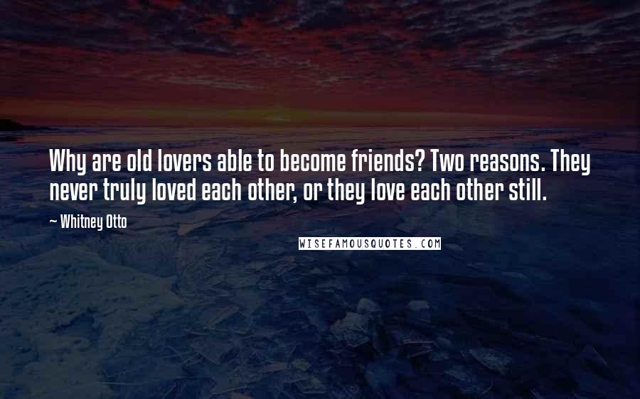 Whitney Otto Quotes: Why are old lovers able to become friends? Two reasons. They never truly loved each other, or they love each other still.