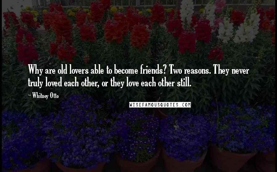 Whitney Otto Quotes: Why are old lovers able to become friends? Two reasons. They never truly loved each other, or they love each other still.